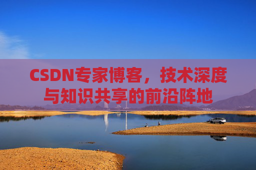 CSDN专家博客，技术深度与知识共享的前沿阵地